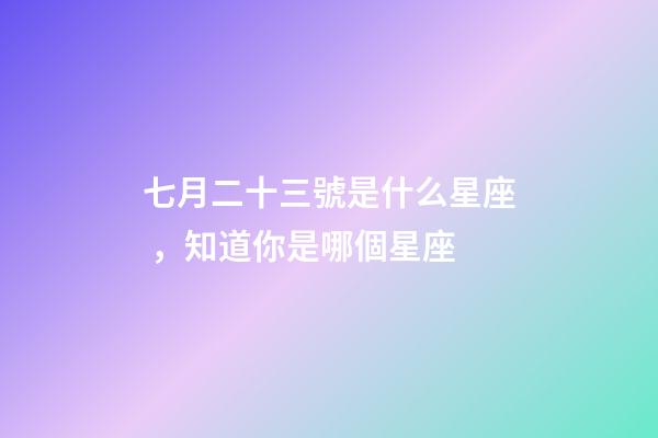 七月二十三號是什么星座，知道你是哪個星座-第1張-觀點-玄機派